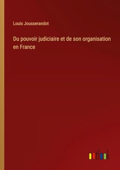 Du pouvoir judiciaire et de son organisation en France