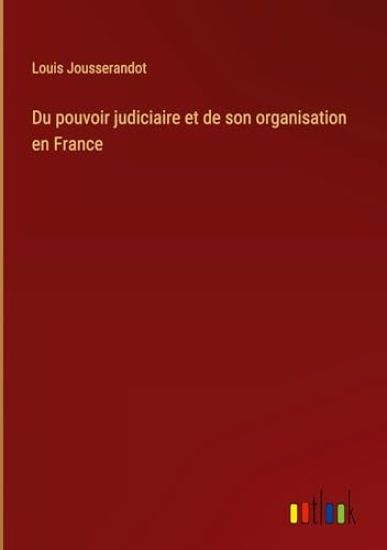 Du pouvoir judiciaire et de son organisation en France