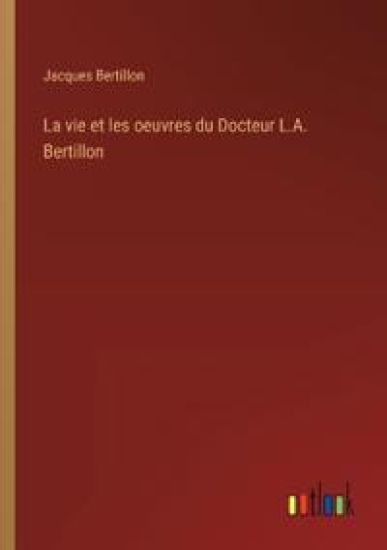 La vie et les oeuvres du Docteur L.A. Bertillon