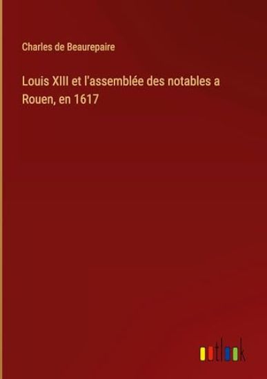 Louis XIII et l'assembl?e des notables a Rouen, en 1617