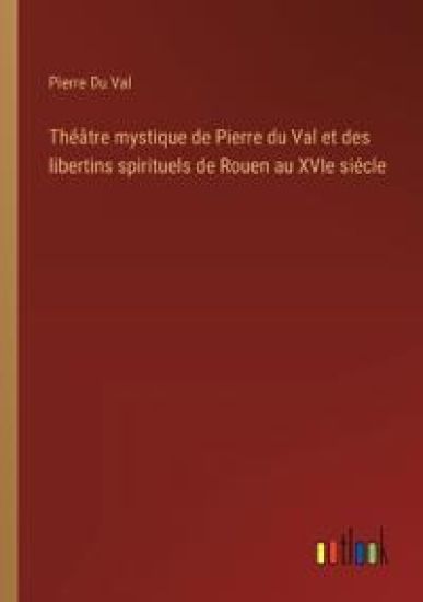 Th??tre mystique de Pierre du Val et des libertins spirituels de Rouen au XVIe si?cle