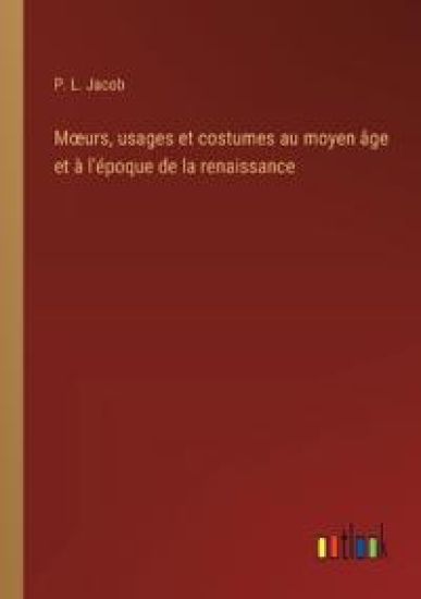 Moeurs, usages et costumes au moyen âge et à l'époque de la renaissance