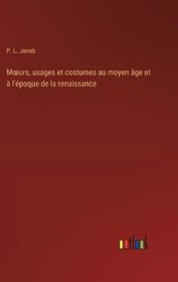 Moeurs, usages et costumes au moyen âge et à l'époque de la renaissance