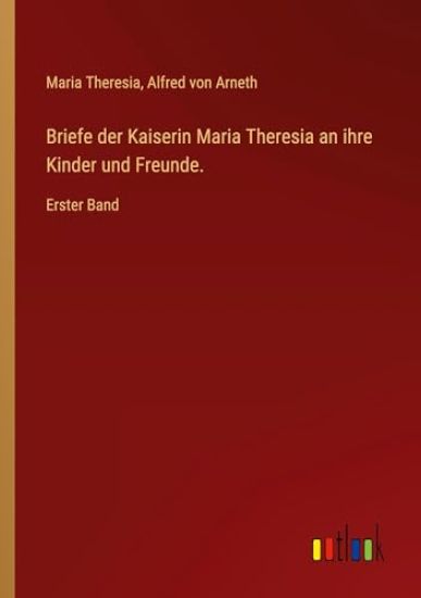 Briefe der Kaiserin Maria Theresia an ihre Kinder und Freunde.