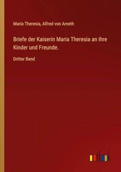 Briefe der Kaiserin Maria Theresia an ihre Kinder und Freunde.