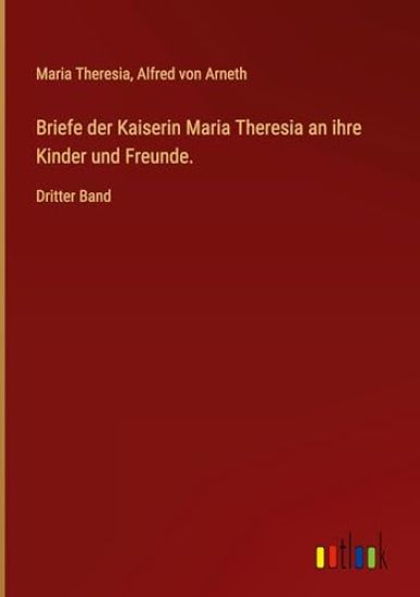 Briefe der Kaiserin Maria Theresia an ihre Kinder und Freunde.