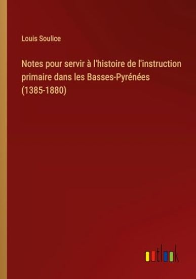 Notes pour servir ? l'histoire de l'instruction primaire dans les Basses-Pyr?n?es (1385-1880)