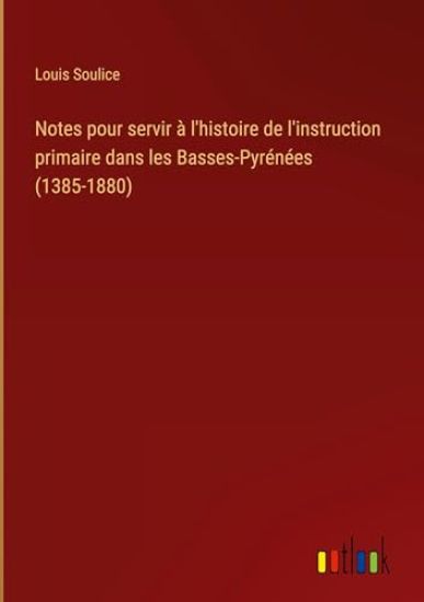 Notes pour servir ? l'histoire de l'instruction primaire dans les Basses-Pyr?n?es (1385-1880)