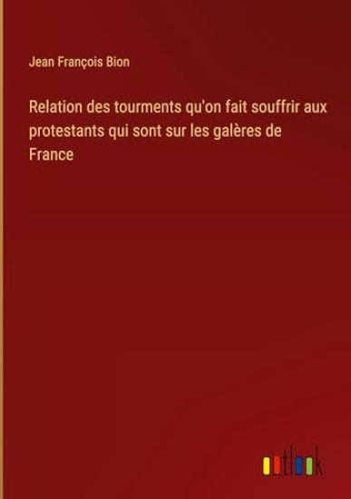 Relation des tourments qu'on fait souffrir aux protestants qui sont sur les gal?res de France