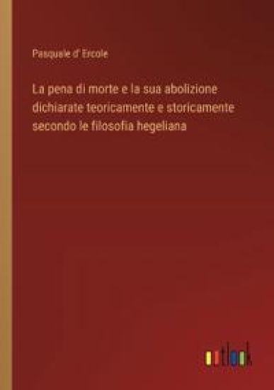 La pena di morte e la sua abolizione dichiarate teoricamente e storicamente secondo le filosofia hegeliana