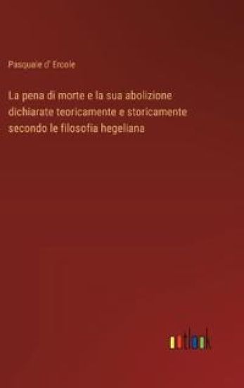 La pena di morte e la sua abolizione dichiarate teoricamente e storicamente secondo le filosofia hegeliana