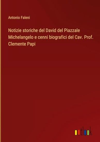 Notizie storiche del David del Piazzale Michelangelo e cenni biografici del Cav. Prof. Clemente Papi