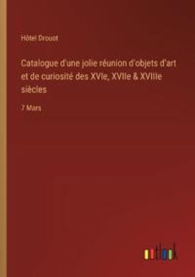 Catalogue d'une jolie r?union d'objets d'art et de curiosit? des XVIe, XVIIe & XVIIIe si?cles