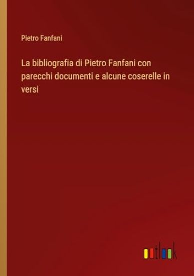 La bibliografia di Pietro Fanfani con parecchi documenti e alcune coserelle in versi