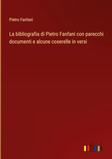 La bibliografia di Pietro Fanfani con parecchi documenti e alcune coserelle in versi