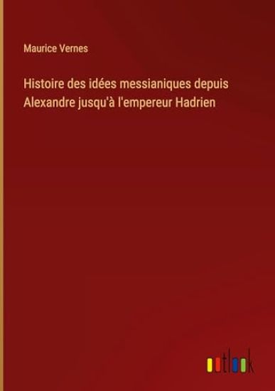 Histoire des id?es messianiques depuis Alexandre jusqu'? l'empereur Hadrien
