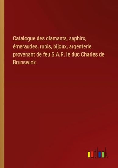 Catalogue des diamants, saphirs, ?meraudes, rubis, bijoux, argenterie provenant de feu S.A.R. le duc Charles de Brunswick