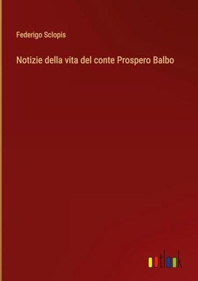 Notizie della vita del conte Prospero Balbo