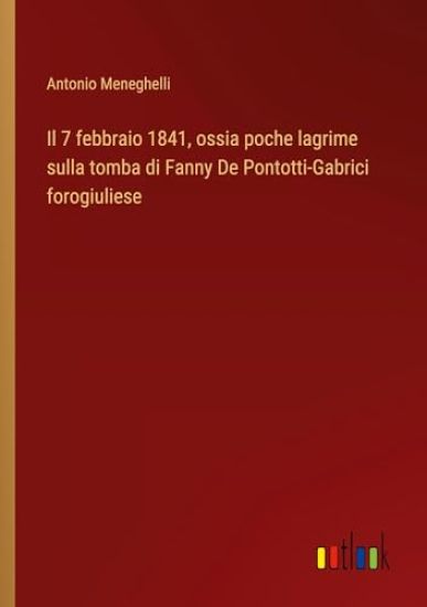 Il 7 febbraio 1841, ossia poche lagrime sulla tomba di Fanny De Pontotti-Gabrici forogiuliese