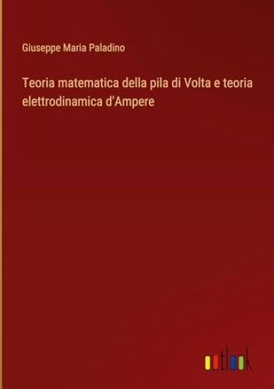 Teoria matematica della pila di Volta e teoria elettrodinamica d'Ampere