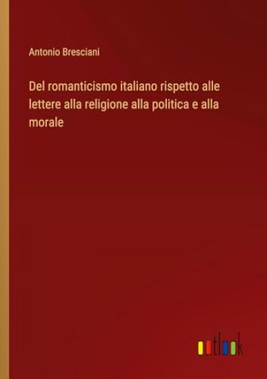 Del romanticismo italiano rispetto alle lettere alla religione alla politica e alla morale