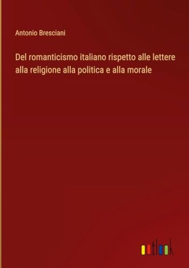 Del romanticismo italiano rispetto alle lettere alla religione alla politica e alla morale