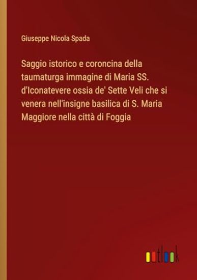 Saggio istorico e coroncina della taumaturga immagine di Maria SS. d'Iconatevere ossia de' Sette Veli che si venera nell'insigne basilica di S. Maria Maggiore nella città di Foggia