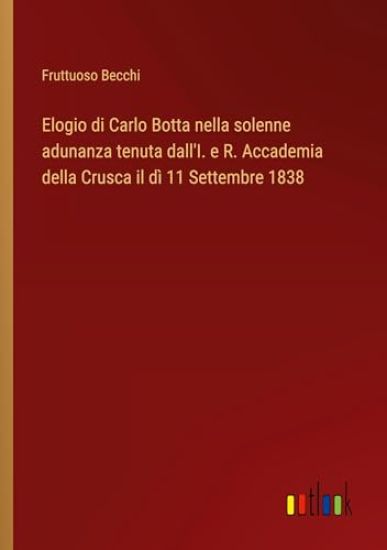 Elogio di Carlo Botta nella solenne adunanza tenuta dall'I. e R. Accademia della Crusca il dì 11 Settembre 1838