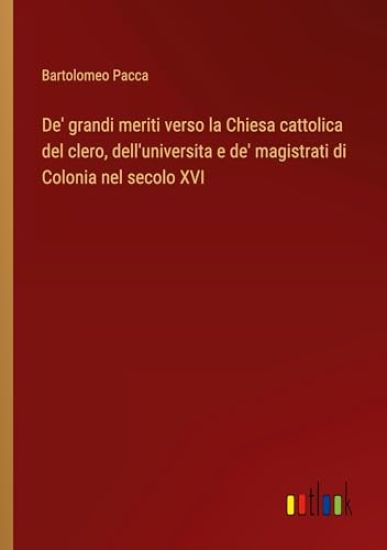 De' grandi meriti verso la Chiesa cattolica del clero, dell'universita e de' magistrati di Colonia nel secolo XVI