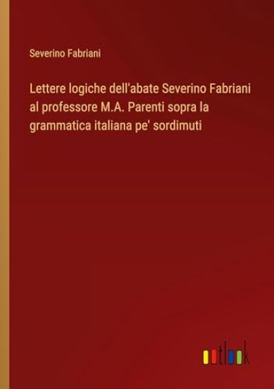 Lettere logiche dell'abate Severino Fabriani al professore M.A. Parenti sopra la grammatica italiana pe' sordimuti