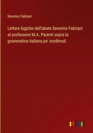 Lettere logiche dell'abate Severino Fabriani al professore M.A. Parenti sopra la grammatica italiana pe' sordimuti