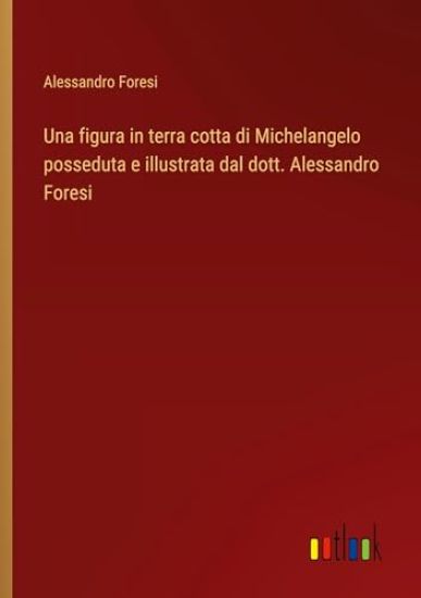 Una figura in terra cotta di Michelangelo posseduta e illustrata dal dott. Alessandro Foresi