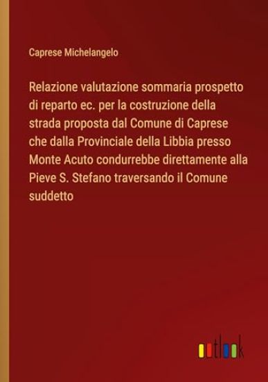 Relazione valutazione sommaria prospetto di reparto ec. per la costruzione della strada proposta dal Comune di Caprese che dalla Provinciale della Libbia presso Monte Acuto condurrebbe direttamente alla Pieve S. Stefano traversando il Comune suddetto