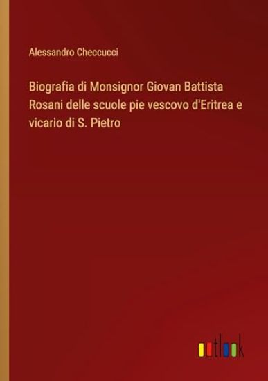 Biografia di Monsignor Giovan Battista Rosani delle scuole pie vescovo d'Eritrea e vicario di S. Pietro
