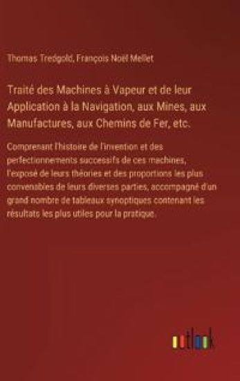 Traité des Machines à Vapeur et de leur Application à la Navigation, aux Mines, aux Manufactures, aux Chemins de Fer, etc.