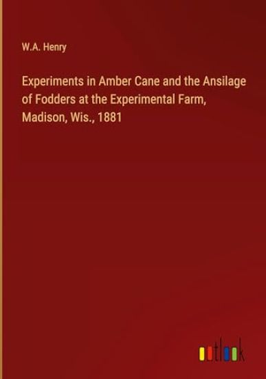 Experiments in Amber Cane and the Ansilage of Fodders at the Experimental Farm, Madison, Wis., 1881