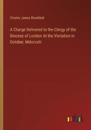 A Charge Delivered to the Clergy of the Diocese of London At the Visitation in October, Mdcccxlii