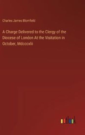 A Charge Delivered to the Clergy of the Diocese of London At the Visitation in October, Mdcccxlii