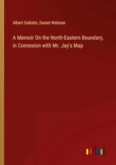 A Memoir On the North-Eastern Boundary, in Connexion with Mr. Jay's Map