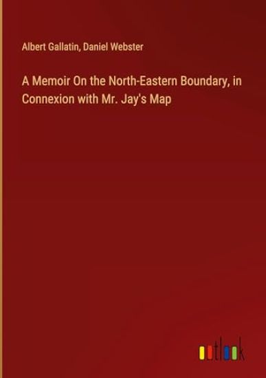 A Memoir On the North-Eastern Boundary, in Connexion with Mr. Jay's Map