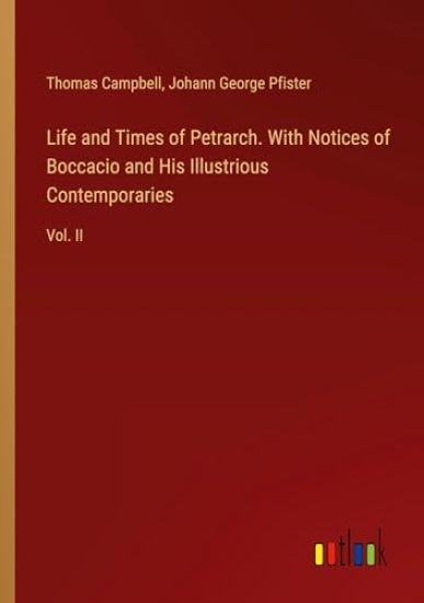 Life and Times of Petrarch. With Notices of Boccacio and His Illustrious Contemporaries