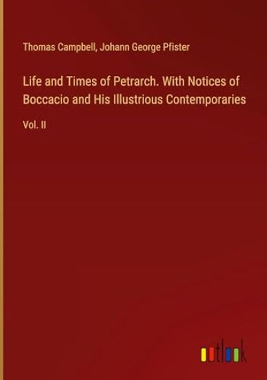 Life and Times of Petrarch. With Notices of Boccacio and His Illustrious Contemporaries