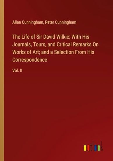The Life of Sir David Wilkie; With His Journals, Tours, and Critical Remarks On Works of Art; and a Selection From His Correspondence: Vol. II