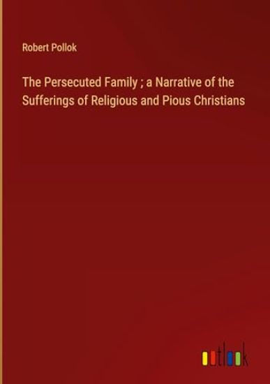 The Persecuted Family; a Narrative of the Sufferings of Religious and Pious Christians