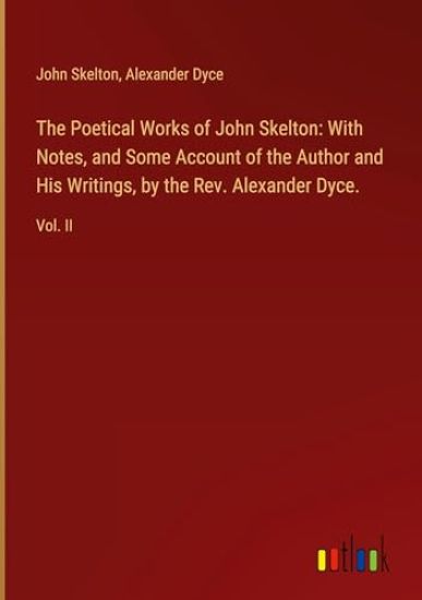 The Poetical Works of John Skelton: With Notes, and Some Account of the Author and His Writings, by the Rev. Alexander Dyce.