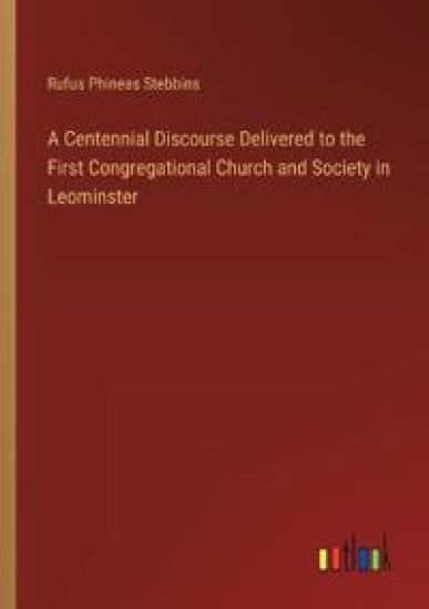 A Centennial Discourse Delivered to the First Congregational Church and Society in Leominster