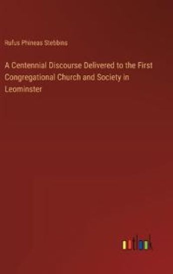 A Centennial Discourse Delivered to the First Congregational Church and Society in Leominster