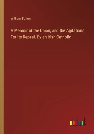 A Memoir of the Union, and the Agitations For Its Repeal. By an Irish Catholic
