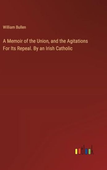 A Memoir of the Union, and the Agitations For Its Repeal. By an Irish Catholic