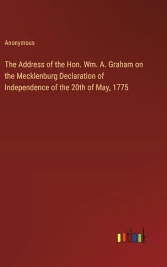 The Address of the Hon. Wm. A. Graham on the Mecklenburg Declaration of Independence of the 20th of May, 1775